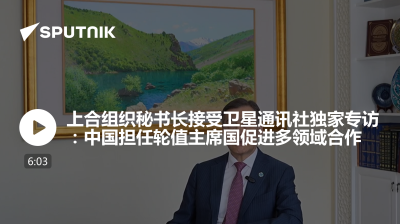 俄罗斯卫星通讯社-上合组织秘书长接受卫星通讯社独家专访中国担任轮值主席国促进多领域合作