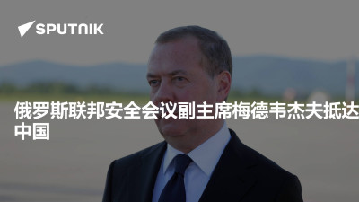 俄罗斯卫星通讯社-俄罗斯联邦安全会议副主席梅德韦杰夫抵达中国