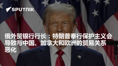 俄罗斯卫星通讯社-俄外贸银行行长特朗普奉行保护主义会导致与中国加拿大和欧洲的贸易关系恶化