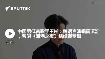 俄罗斯卫星通讯社-中国男低音歌手王晰跨语言演唱需沉淀曾唱海港之夜结缘俄罗斯