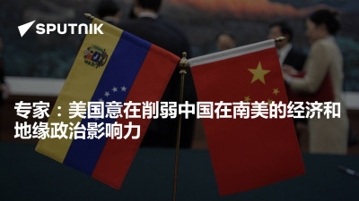 俄罗斯卫星通讯社-专家美国意在削弱中国在南美的经济和地缘政治影响力