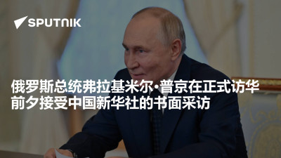 俄罗斯卫星通讯社-俄罗斯总统弗拉基米尔普京在正式访华前夕接受了中国新华社的书面采访