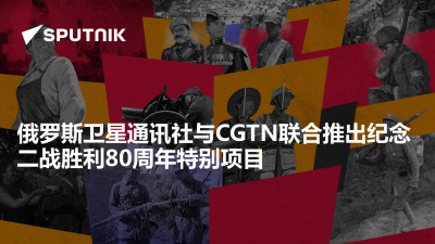 俄罗斯卫星通讯社-俄罗斯卫星通讯社与中国国际电视台为纪念二战胜利80周年联合推出特别项目