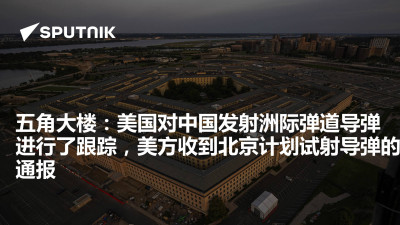 俄罗斯卫星通讯社-五角大楼美国对中国发射洲际弹道导弹进行了跟踪美方收到北京计划试射导弹的通报