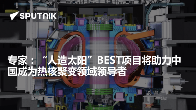 俄罗斯卫星通讯社-专家人造太阳BEST项目将助力中国成为热核聚变领域领导者